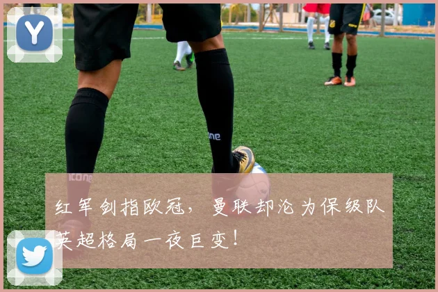 红军剑指欧冠，曼联却沦为保级队英超格局一夜巨变！