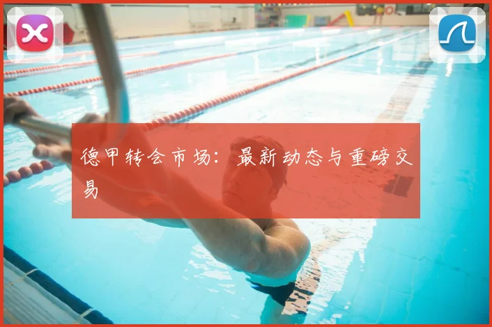 德甲转会市场：最新动态与重磅交易