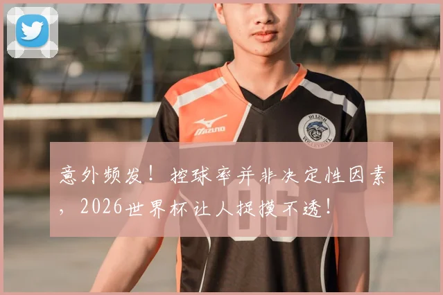 意外频发！控球率并非决定性因素，2026世界杯让人捉摸不透！