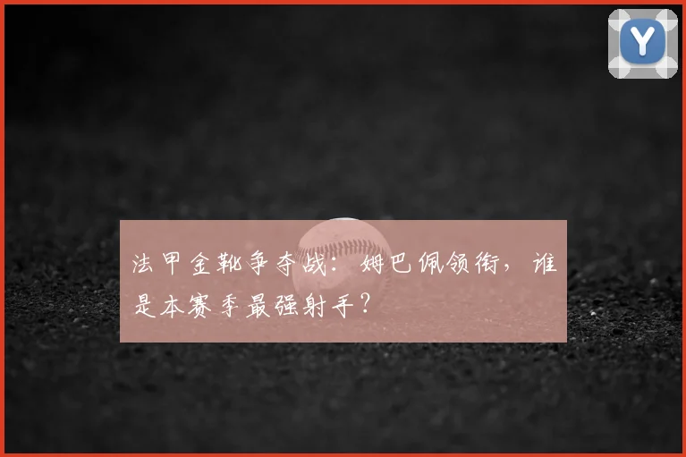 法甲金靴争夺战：姆巴佩领衔，谁是本赛季最强射手？