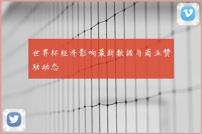 世界杯经济影响最新数据与商业赞助动态