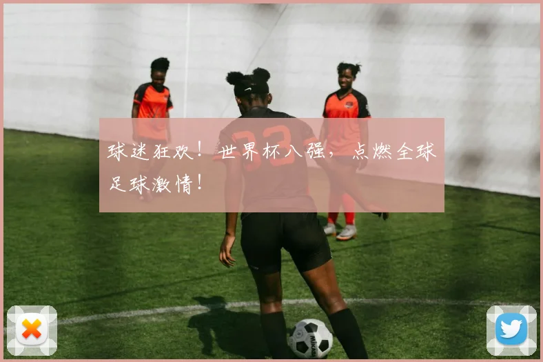 球迷狂欢！世界杯八强，点燃全球足球激情！