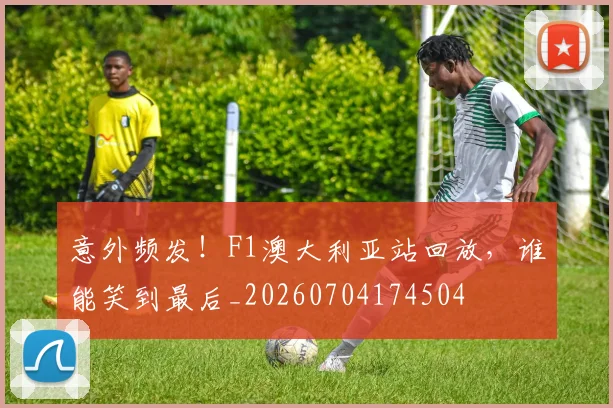 意外频发！F1澳大利亚站回放，谁能笑到最后_20260704174504