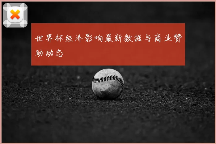 世界杯经济影响最新数据与商业赞助动态