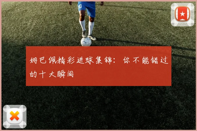 姆巴佩精彩进球集锦：你不能错过的十大瞬间