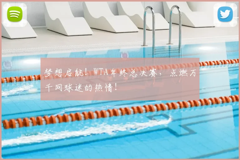 梦想启航！WTA年终总决赛，点燃万千网球迷的热情！