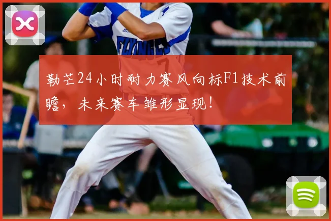 勒芒24小时耐力赛风向标F1技术前瞻，未来赛车雏形显现！