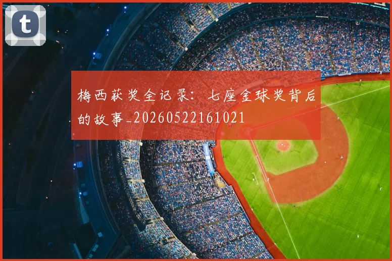 梅西获奖全记录：七座金球奖背后的故事_20260522161021