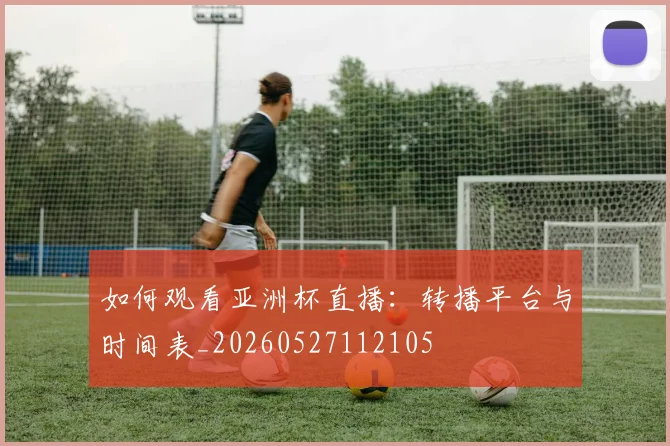 如何观看亚洲杯直播：转播平台与时间表_20260527112105
