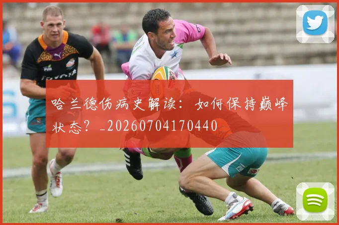 哈兰德伤病史解读:如何保持巅峰状态?_20260704170440