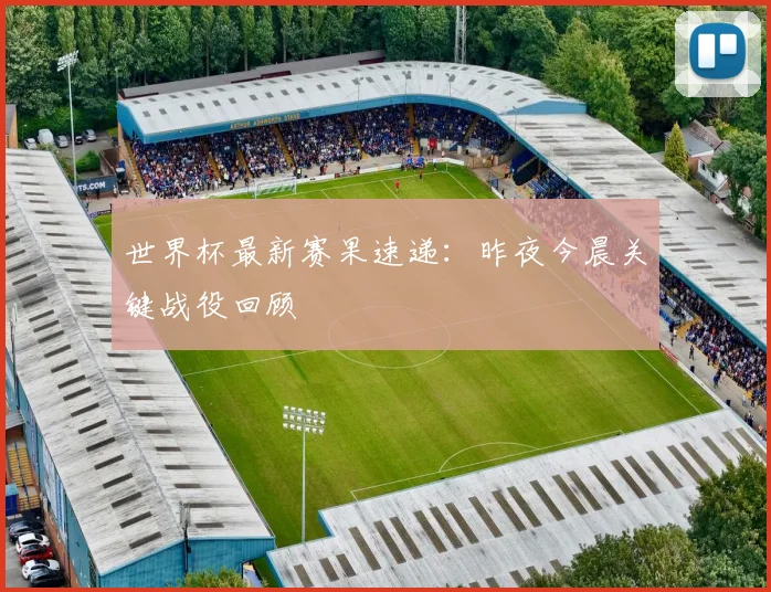 世界杯最新赛果速递:昨夜今晨关键战役回顾