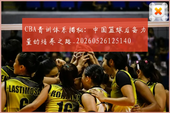 CBA青训体系揭秘：中国篮球后备力量的培养之路_20260526125140