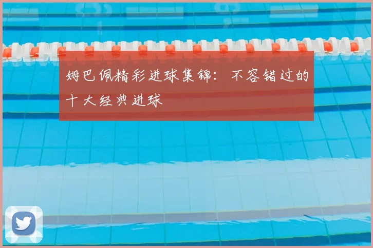 姆巴佩精彩进球集锦：不容错过的十大经典进球
