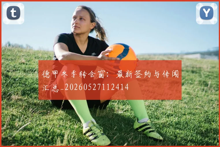 德甲冬季转会窗：最新签约与传闻汇总_20260527112414