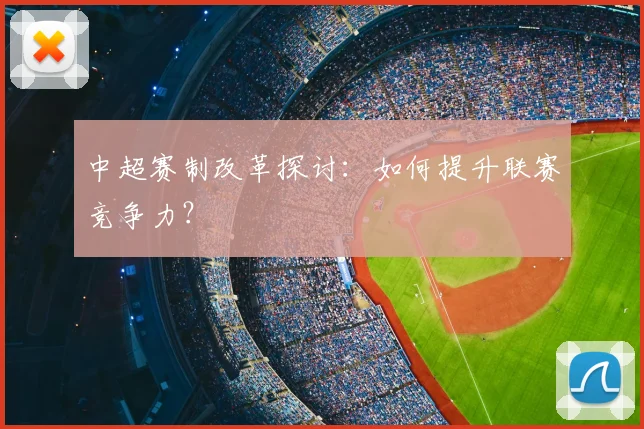 中超赛制改革探讨：如何提升联赛竞争力？