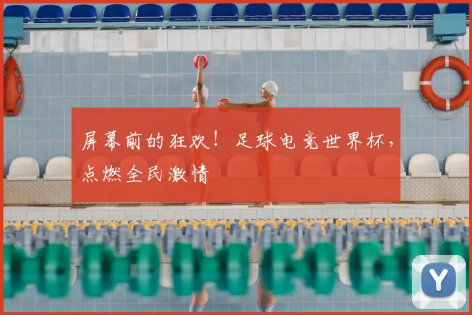 屏幕前的狂欢！足球电竞世界杯，点燃全民激情
