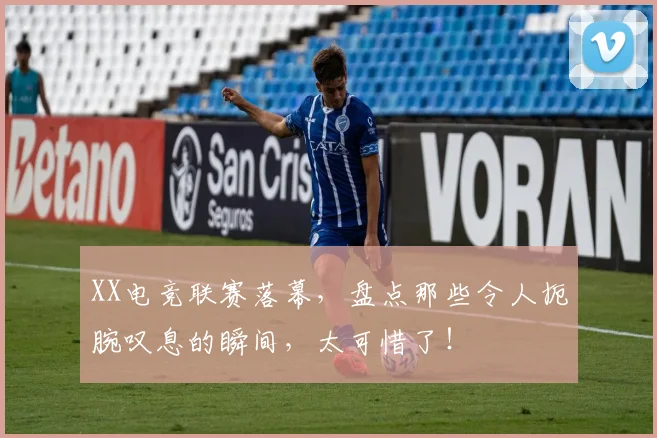 XX电竞联赛落幕，盘点那些令人扼腕叹息的瞬间，太可惜了！