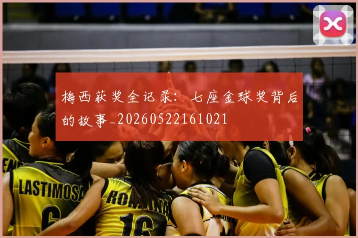 梅西获奖全记录：七座金球奖背后的故事_20260522161021
