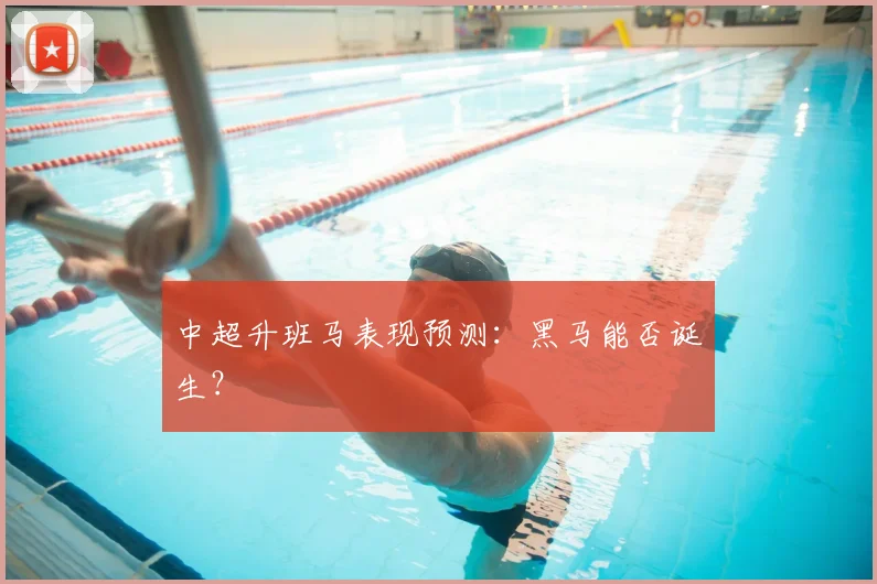 中超升班马表现预测：黑马能否诞生？