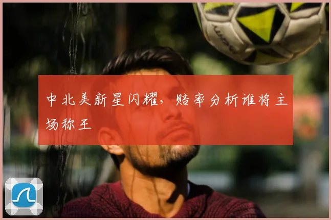 中北美新星闪耀，赔率分析谁将主场称王