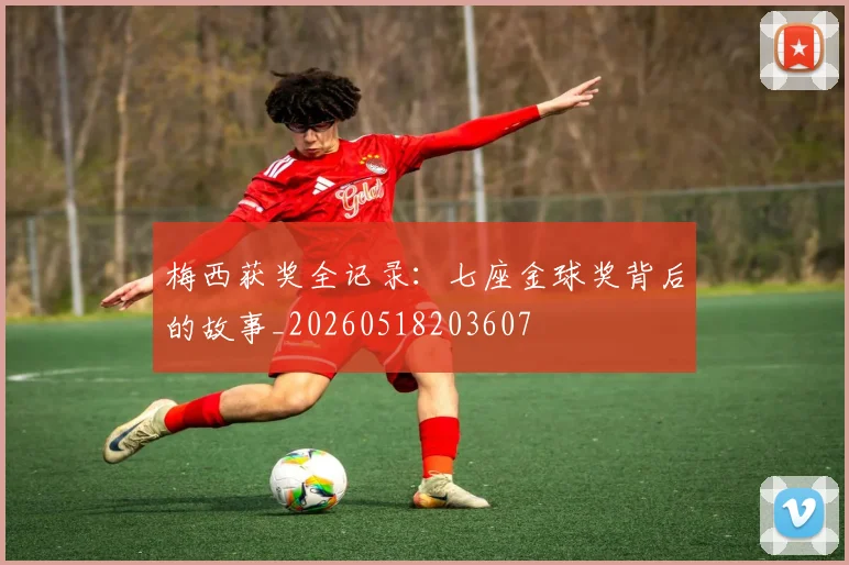 梅西获奖全记录：七座金球奖背后的故事_20260518203607