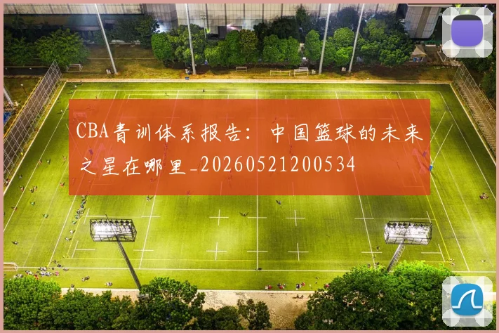 CBA青训体系报告:中国篮球的未来之星在哪里_20260521200534
