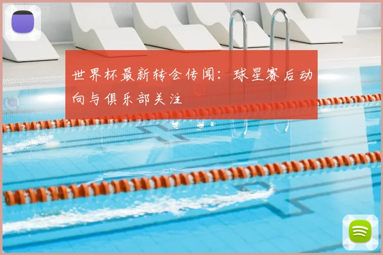世界杯最新转会传闻：球星赛后动向与俱乐部关注