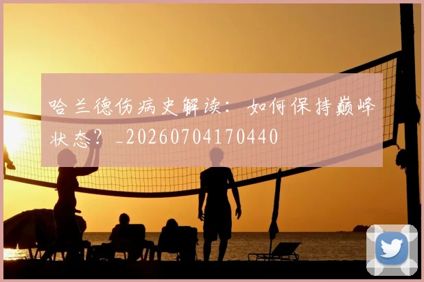 哈兰德伤病史解读：如何保持巅峰状态？_20260704170440