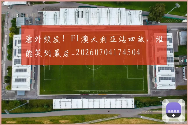意外频发!F1澳大利亚站回放,谁能笑到最后_20260704174504