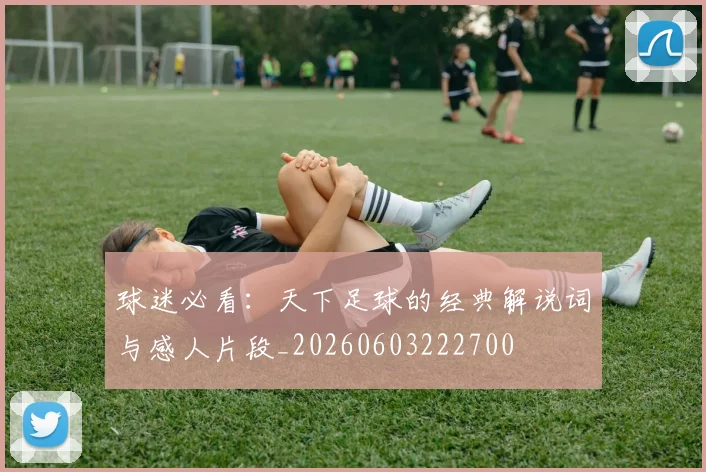 球迷必看：天下足球的经典解说词与感人片段_20260603222700