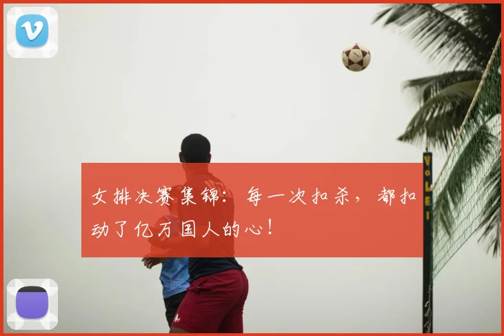 女排决赛集锦：每一次扣杀，都扣动了亿万国人的心！