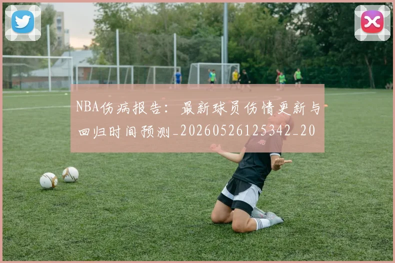NBA伤病报告：最新球员伤情更新与回归时间预测_20260526125342_20260701215329