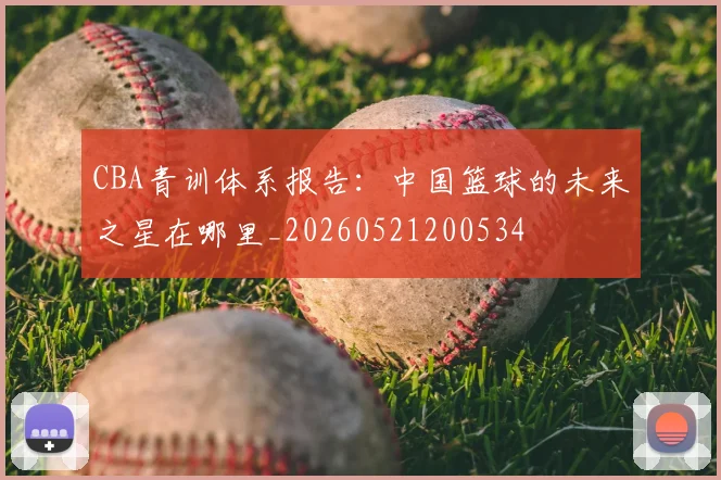 CBA青训体系报告:中国篮球的未来之星在哪里_20260521200534