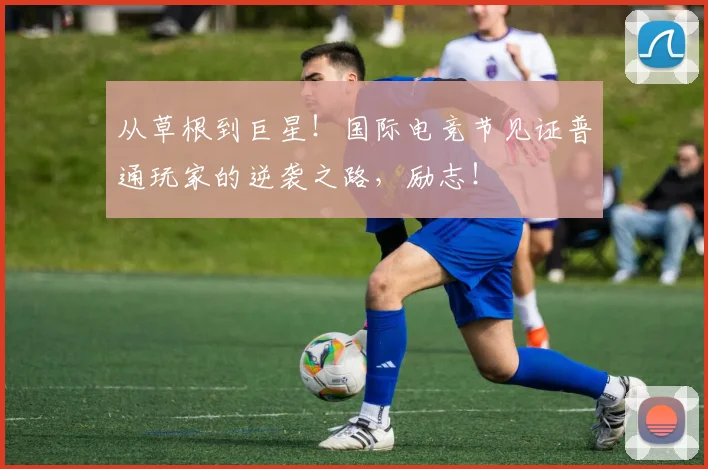 从草根到巨星！国际电竞节见证普通玩家的逆袭之路，励志！