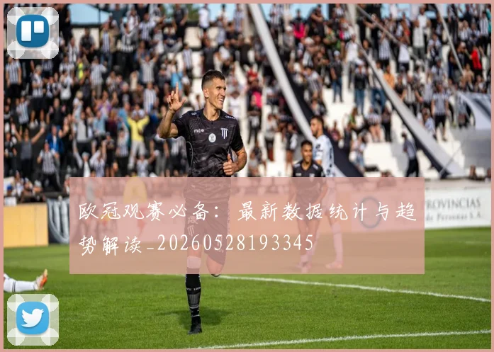 欧冠观赛必备：最新数据统计与趋势解读_20260528193345