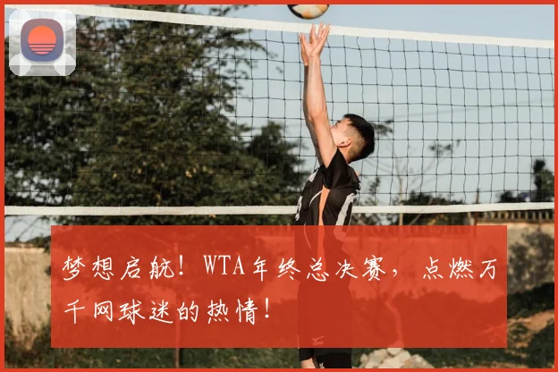 梦想启航!WTA年终总决赛,点燃万千网球迷的热情!