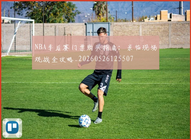 NBA季后赛门票购买指南：亲临现场观战全攻略_20260526125507
