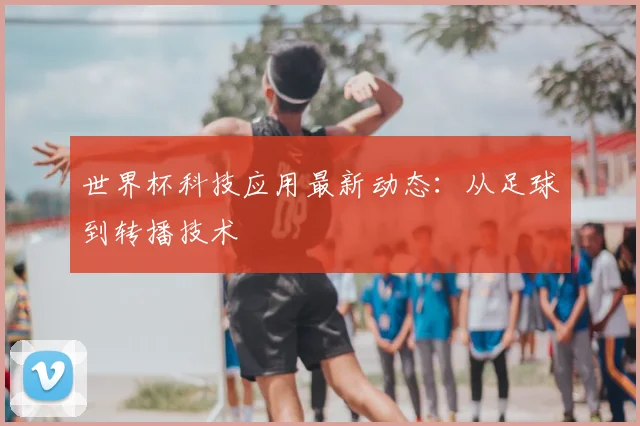 世界杯科技应用最新动态：从足球到转播技术