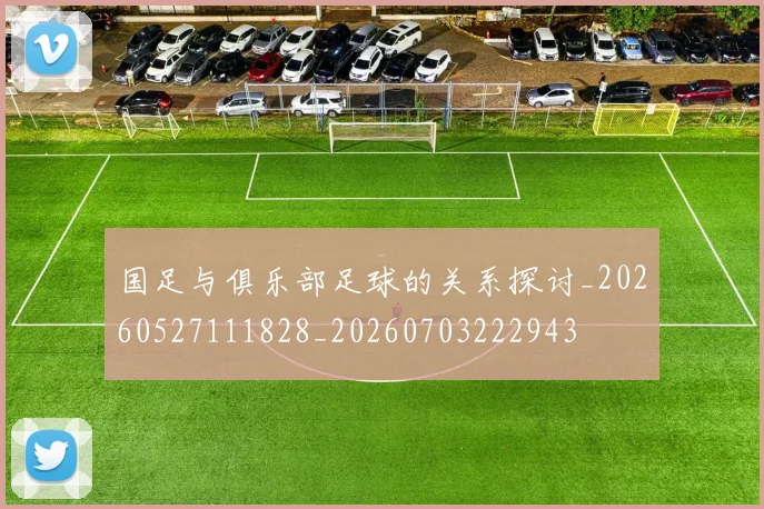 国足与俱乐部足球的关系探讨_20260527111828_20260703222943