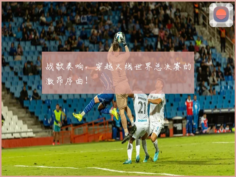 战歌奏响,穿越火线世界总决赛的激昂序曲!
