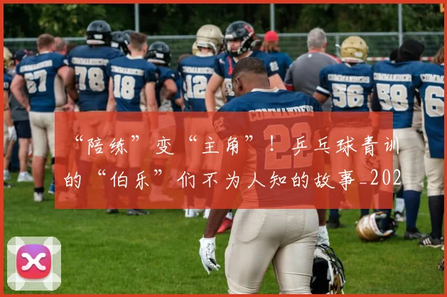 “陪练”变“主角”!乒乓球青训的“伯乐”们不为人知的故事_20260702172830