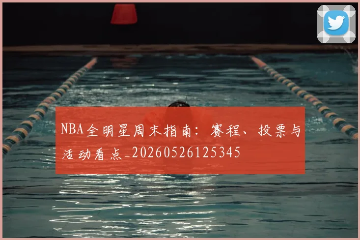 NBA全明星周末指南：赛程、投票与活动看点_20260526125345