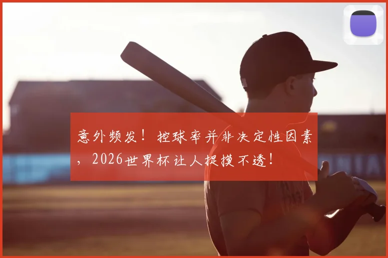 意外频发！控球率并非决定性因素，2026世界杯让人捉摸不透！