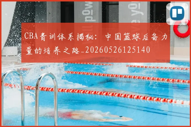 CBA青训体系揭秘：中国篮球后备力量的培养之路_20260526125140