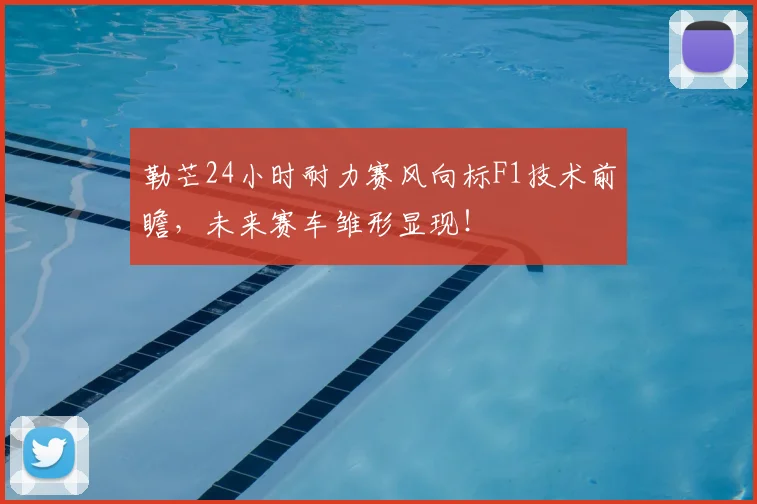 勒芒24小时耐力赛风向标F1技术前瞻，未来赛车雏形显现！