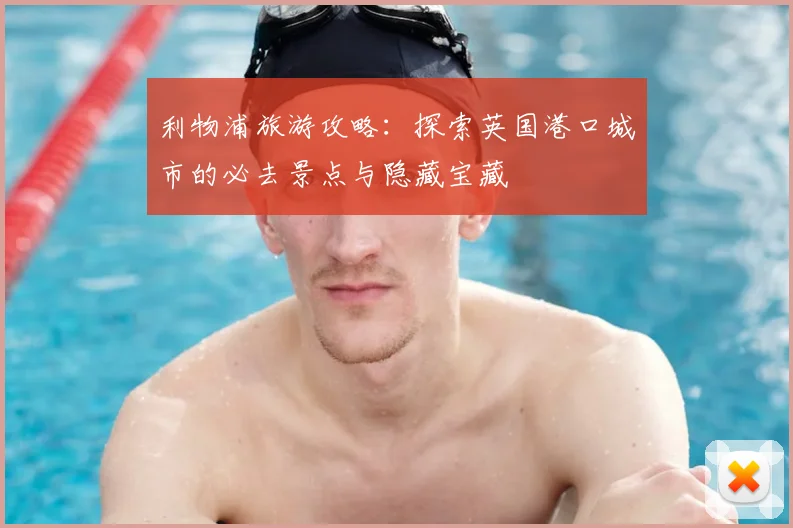 利物浦旅游攻略:探索英国港口城市的必去景点与隐藏宝藏