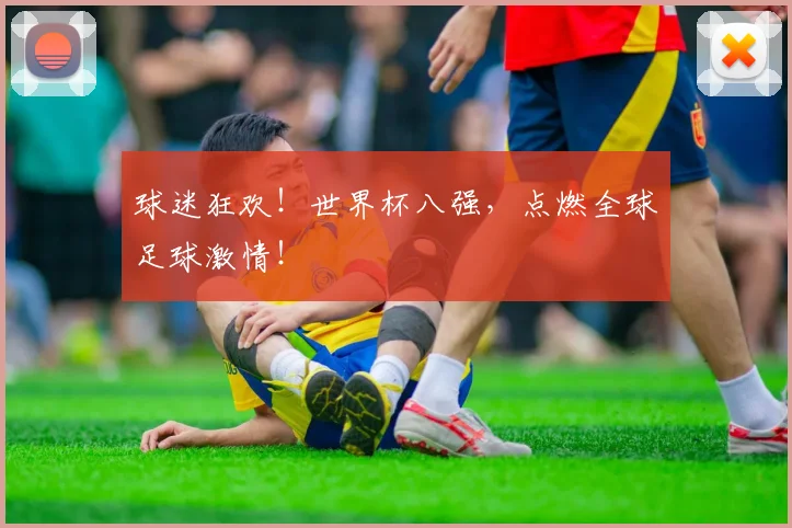 球迷狂欢！世界杯八强，点燃全球足球激情！