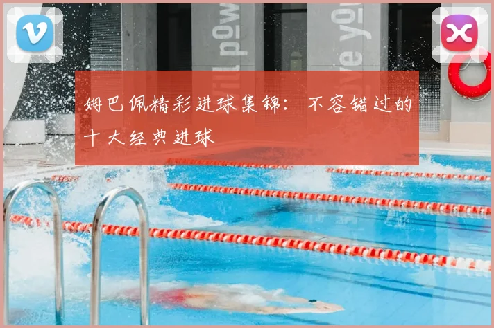 姆巴佩精彩进球集锦：不容错过的十大经典进球