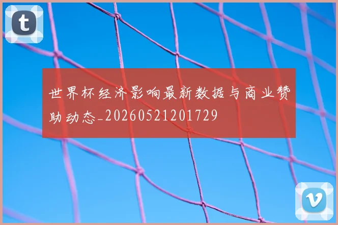 世界杯经济影响最新数据与商业赞助动态_20260521201729