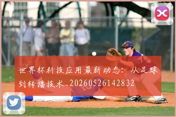 世界杯科技应用最新动态：从足球到转播技术_20260526142832